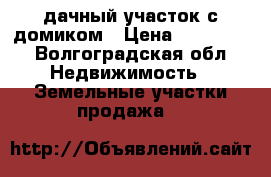 дачный участок с домиком › Цена ­ 110 000 - Волгоградская обл. Недвижимость » Земельные участки продажа   